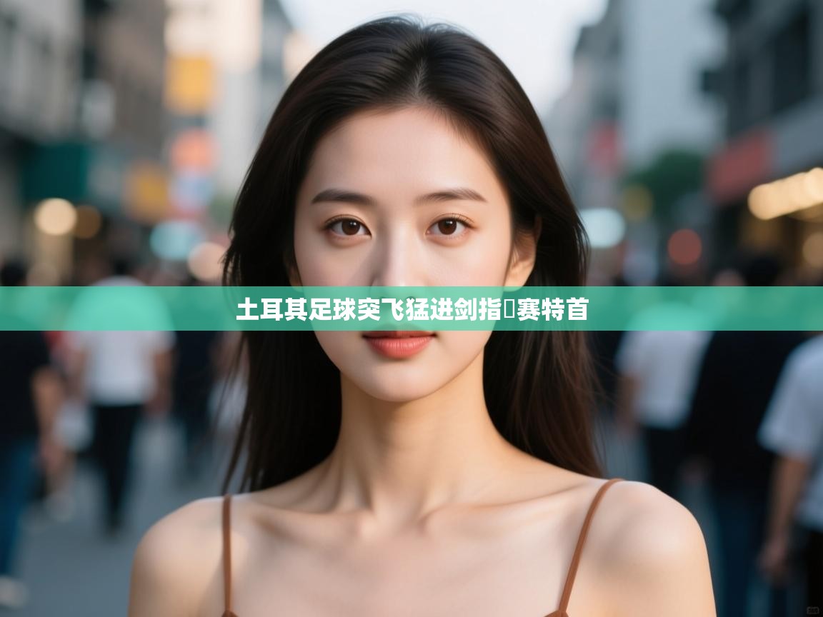 云开体育app网页版入口-土耳其足球突飞猛进剑指盃赛特首  第3张