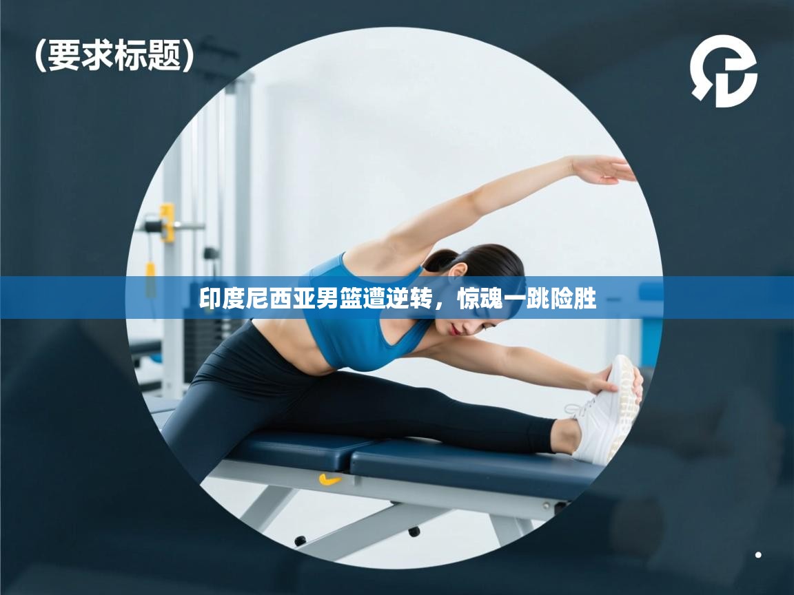 开云体育入口网址-印度尼西亚男篮遭逆转,惊魂一跳险胜  第4张