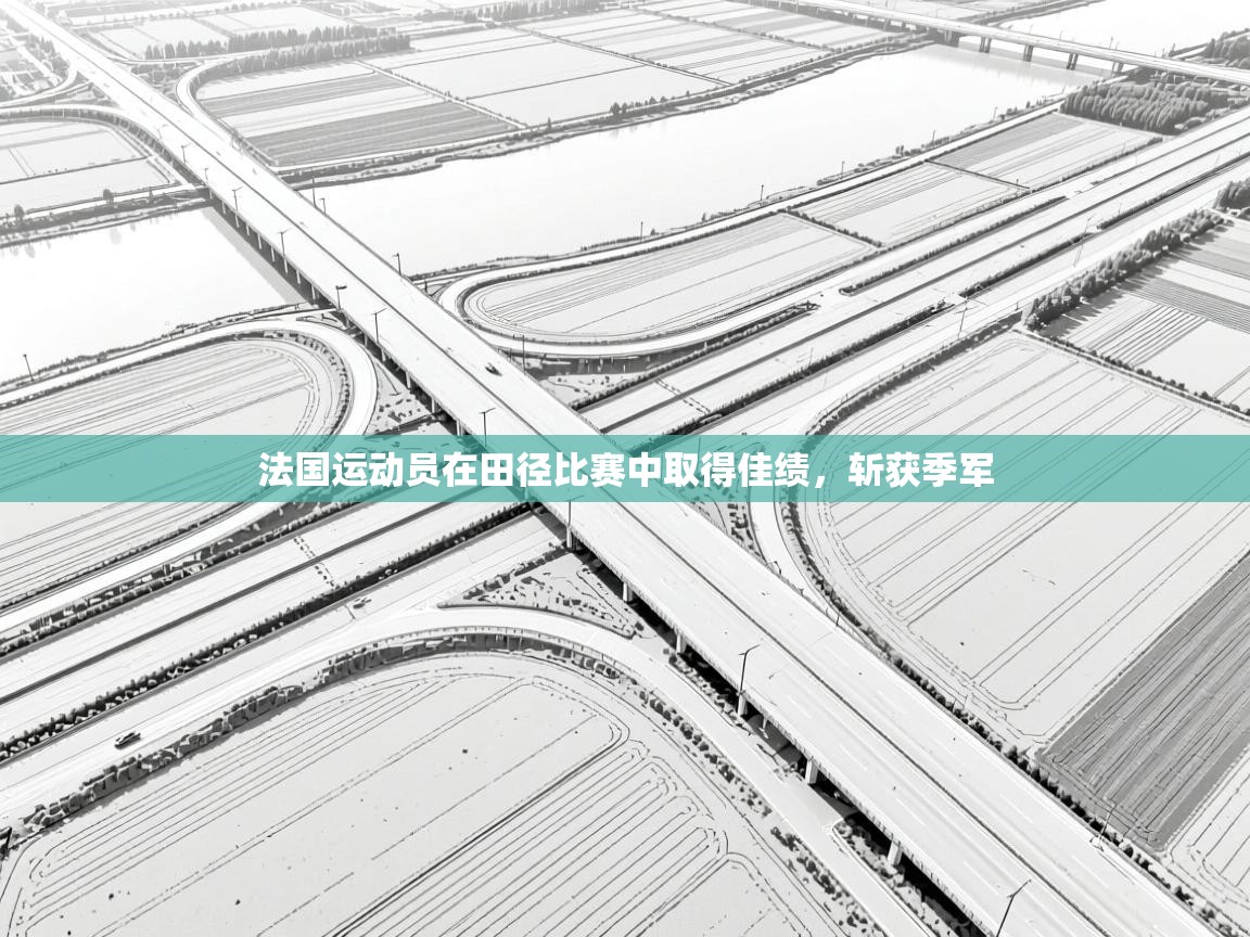 开云体育无法登录解决方案-法国运动员在田径比赛中取得佳绩,斩获季军 第2张