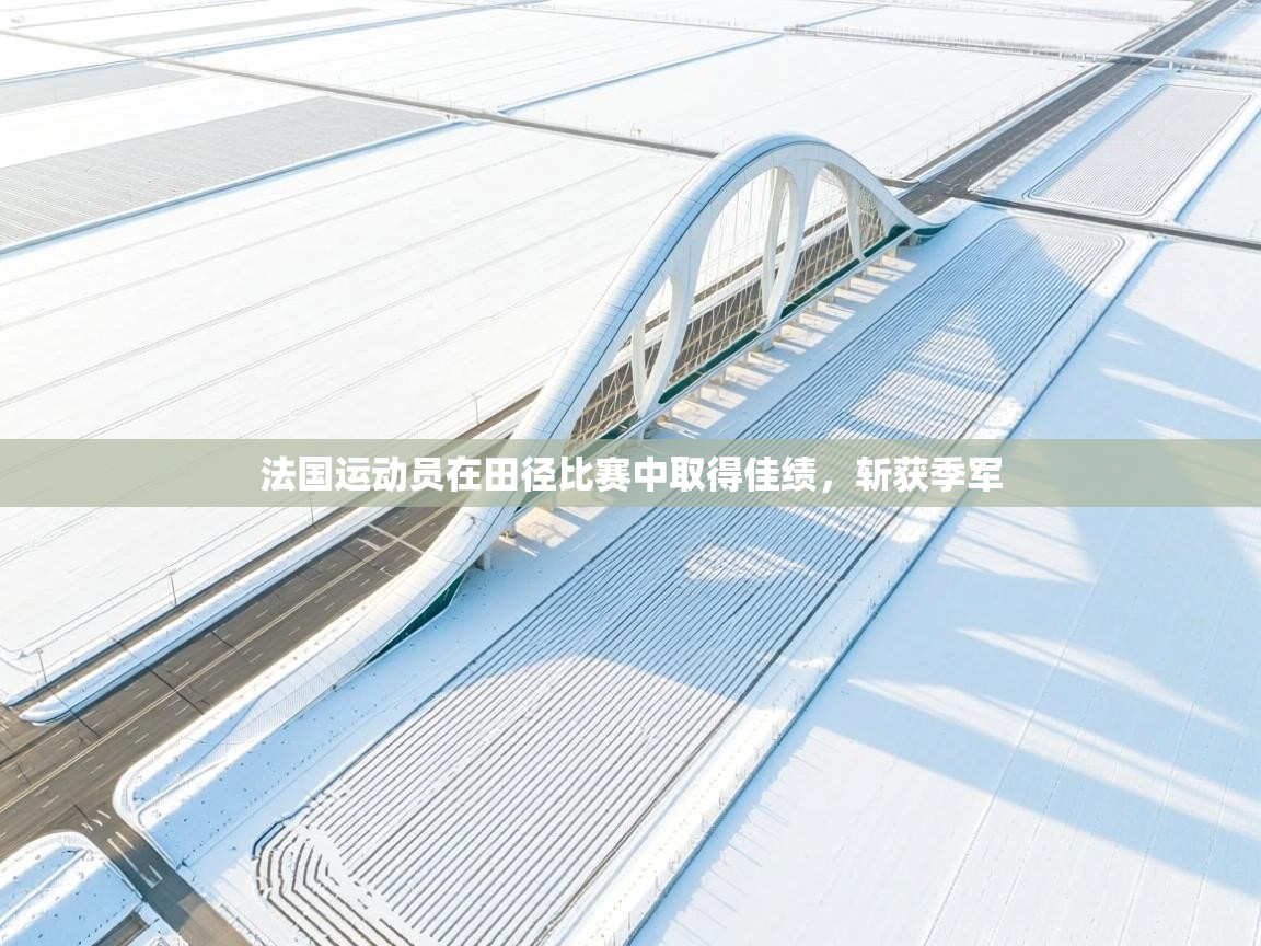 开云体育无法登录解决方案-法国运动员在田径比赛中取得佳绩,斩获季军 第3张