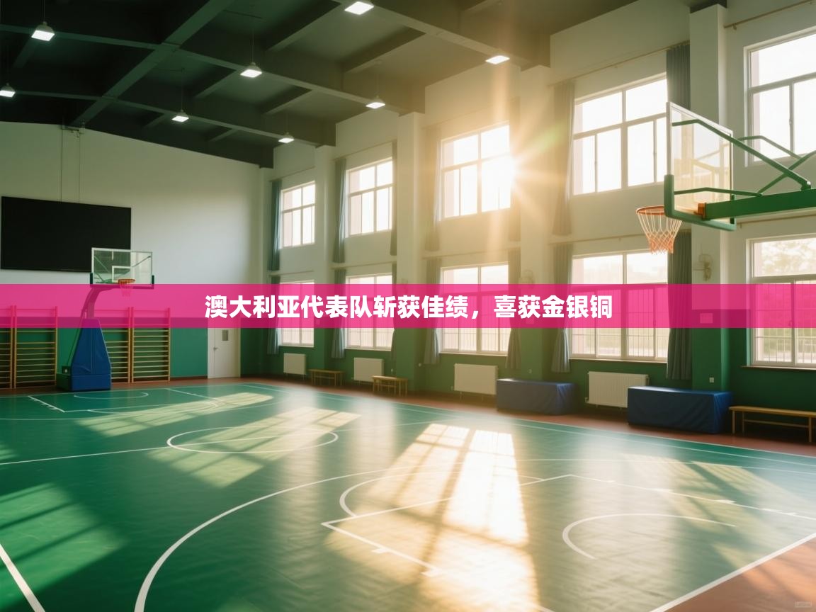 开云体育在线登入-澳大利亚代表队斩获佳绩，喜获金银铜