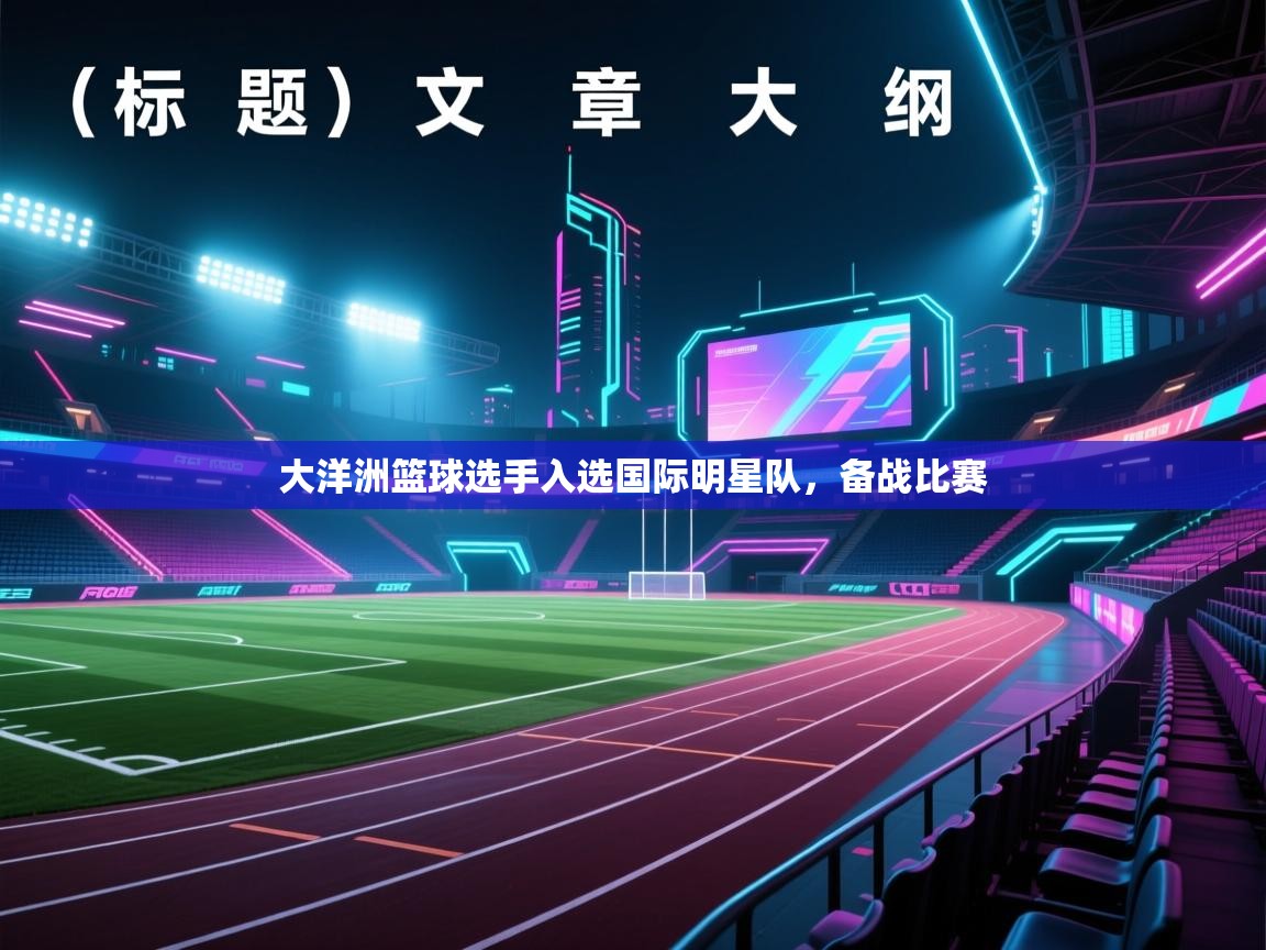 开云体育注册-大洋洲篮球选手入选国际明星队,备战比赛 第3张