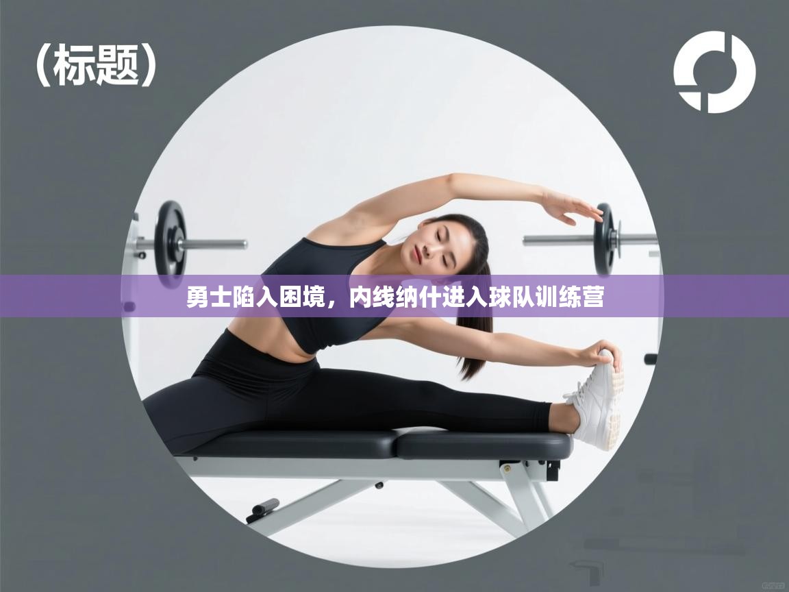 开云体育app-勇士陷入困境,内线纳什进入球队训练营 第2张