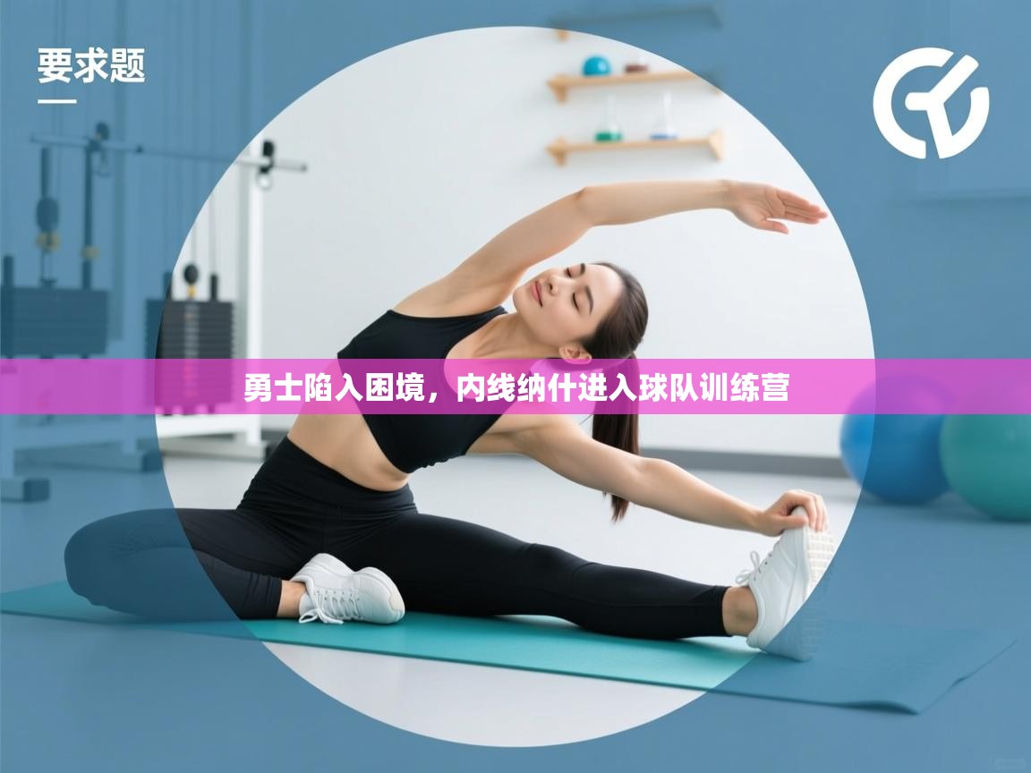 开云体育app-勇士陷入困境,内线纳什进入球队训练营 第3张