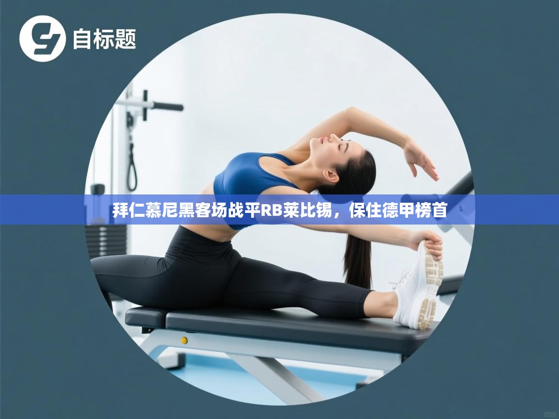 开云赛事直播-拜仁慕尼黑客场战平RB莱比锡,保住德甲榜首 第4张