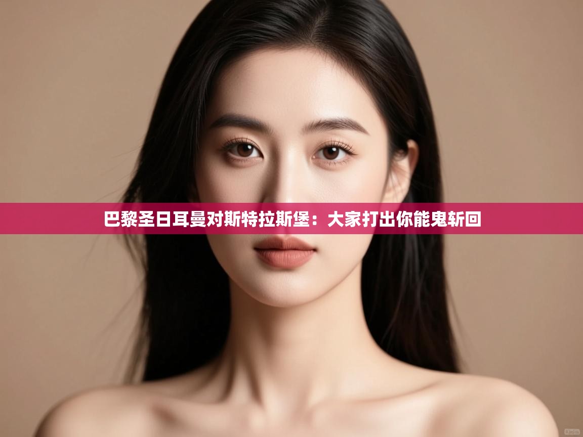 开云客服-巴黎圣日耳曼对斯特拉斯堡:大家打出你能鬼斩回 第1张