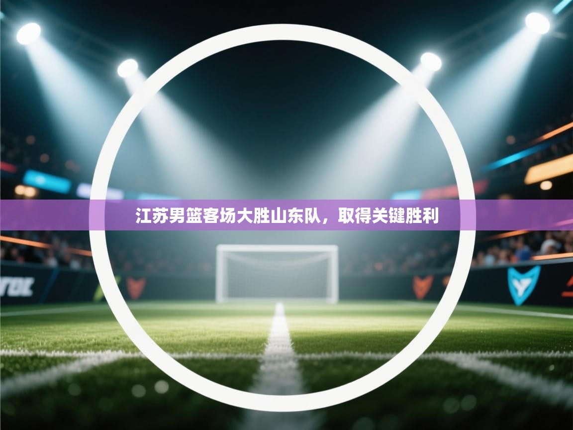 开云体育赛事比分直播-江苏男篮客场大胜山东队，取得关键胜利  第2张