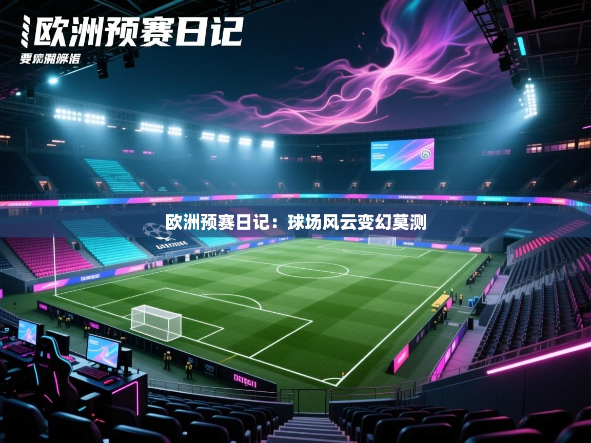 开云注册-欧洲预赛日记：球场风云变幻莫测  第3张
