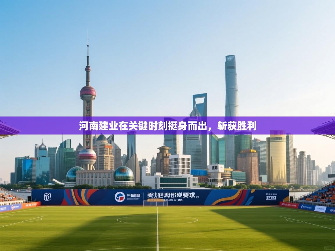 云开体育app登录入口-河南建业在关键时刻挺身而出,斩获胜利 第1张