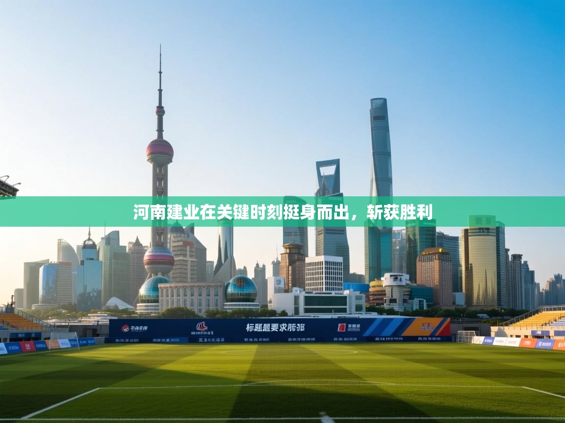 云开体育app登录入口-河南建业在关键时刻挺身而出,斩获胜利 第3张