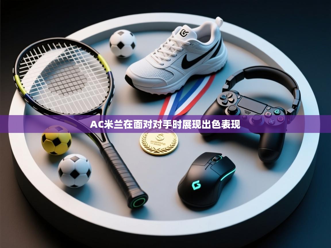 开云体育官方版下载-AC米兰在面对对手时展现出色表现