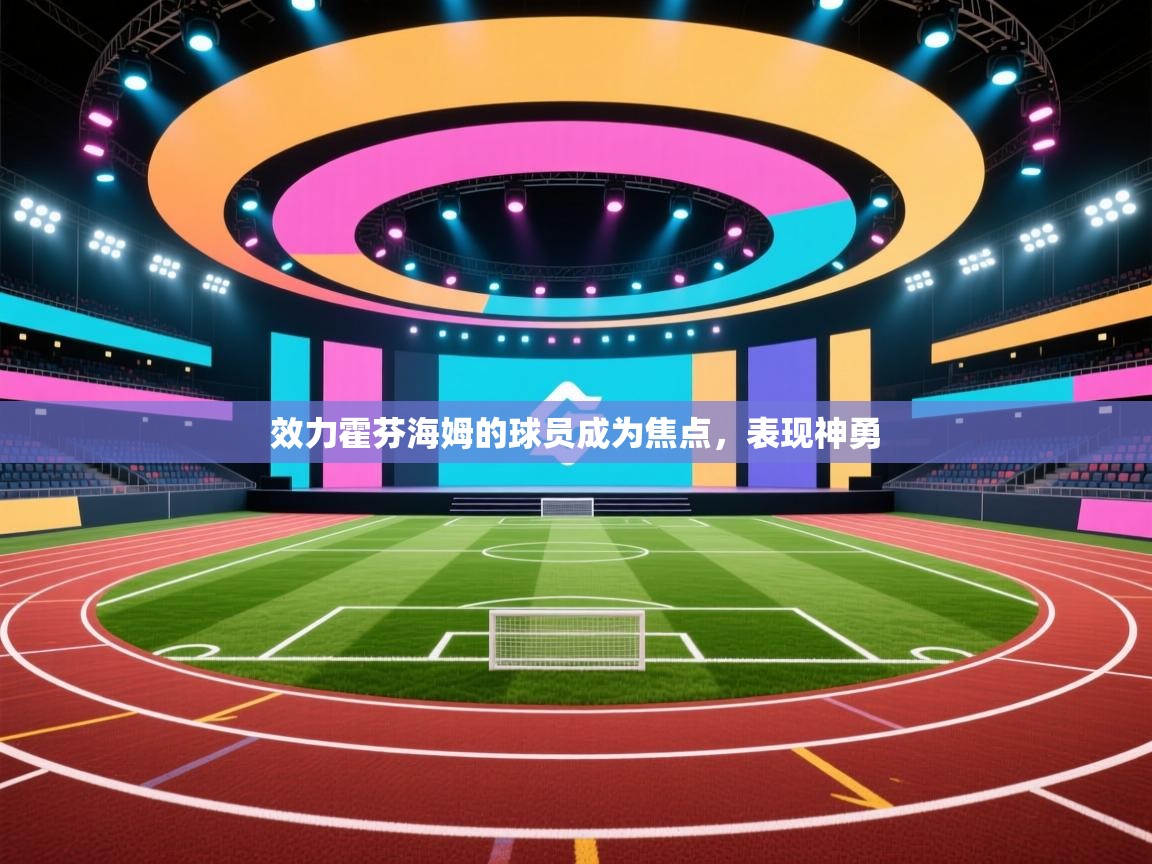 开云体育新人指引-效力霍芬海姆的球员成为焦点，表现神勇