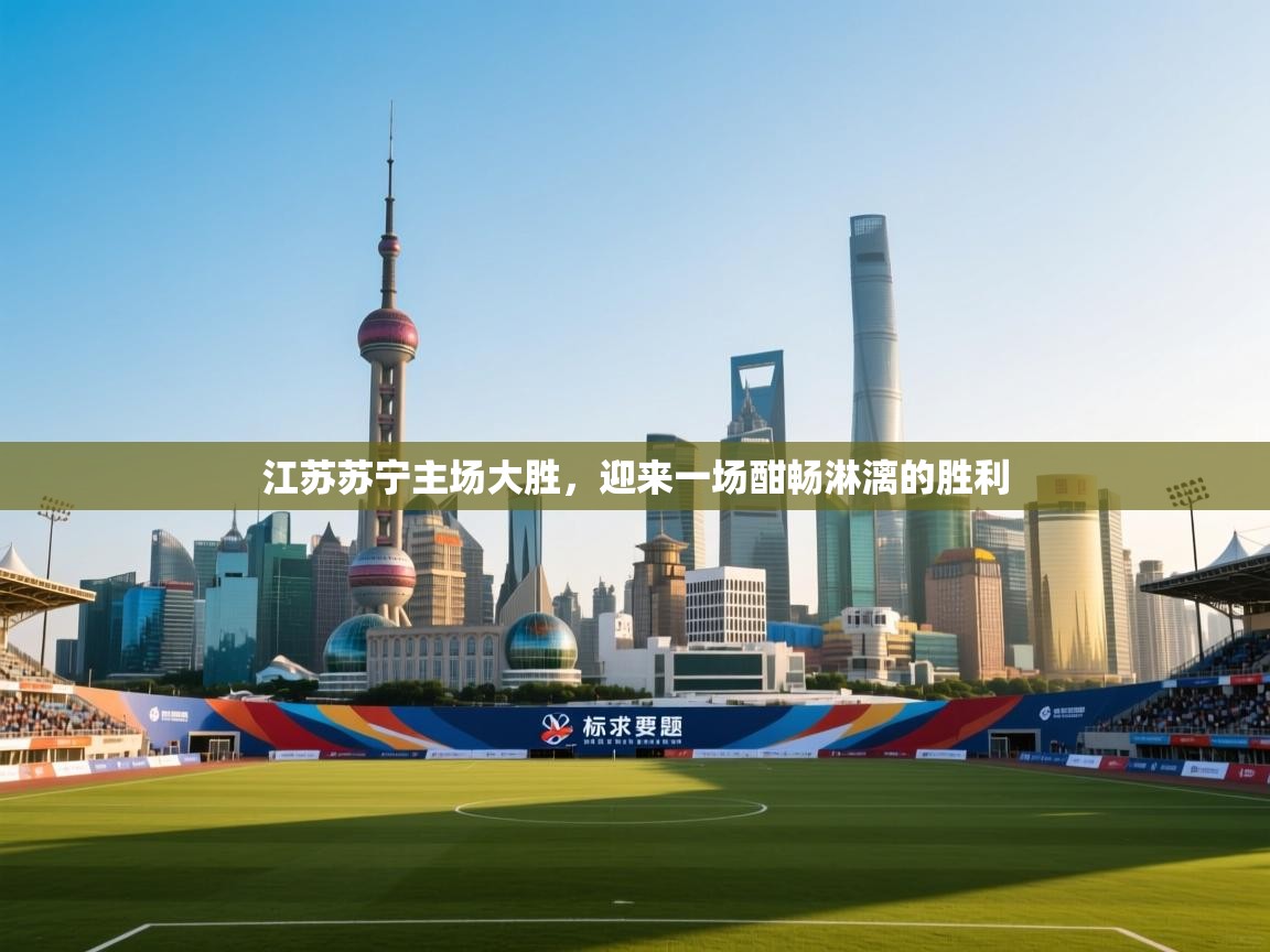 开运体育登录入口-江苏苏宁主场大胜,迎来一场酣畅淋漓的胜利 第3张