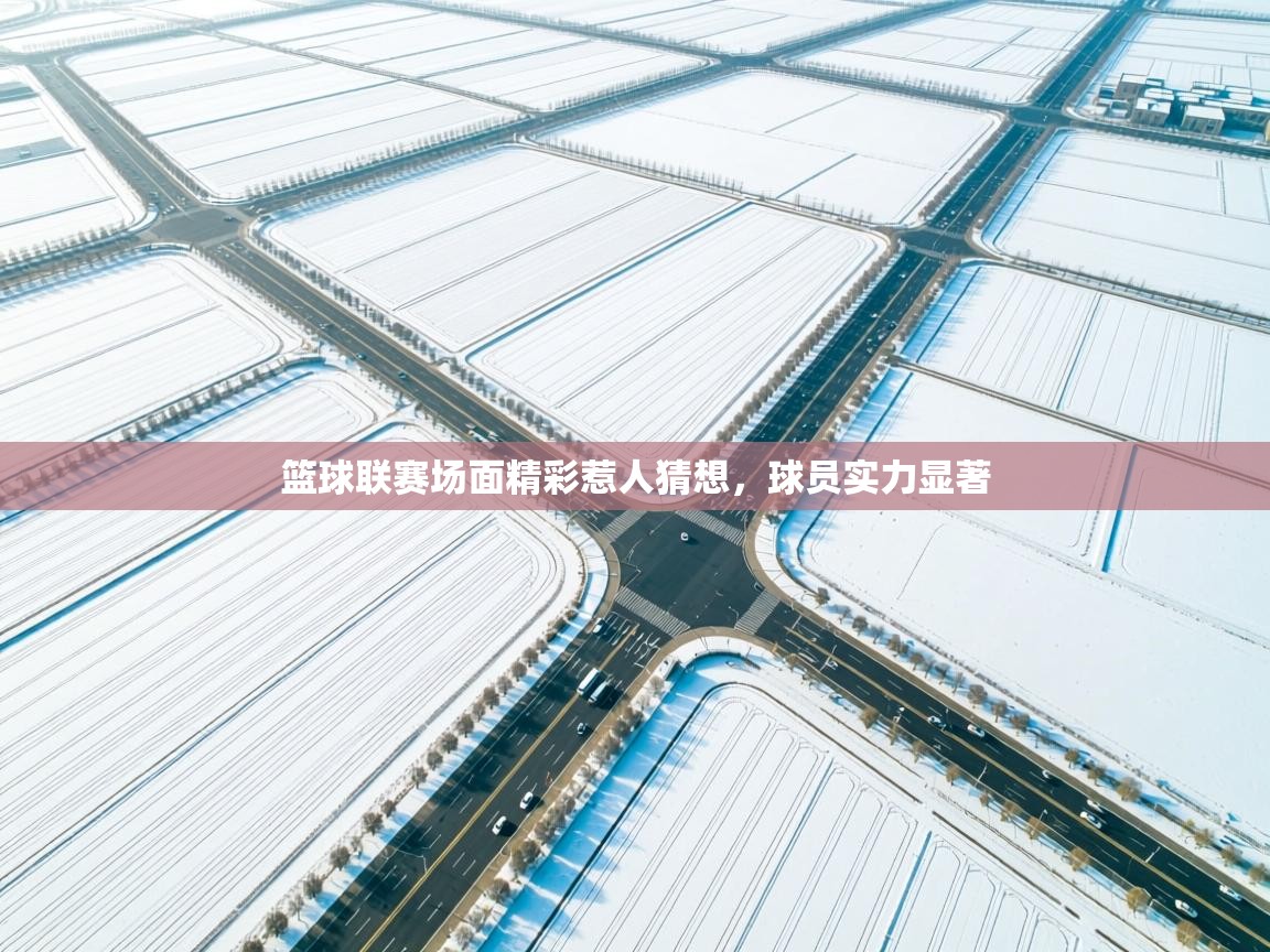 开云体育app下载安装免费-篮球联赛场面精彩惹人猜想，球员实力显著