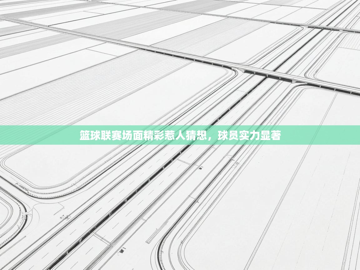 开云体育app下载安装免费-篮球联赛场面精彩惹人猜想，球员实力显著  第4张