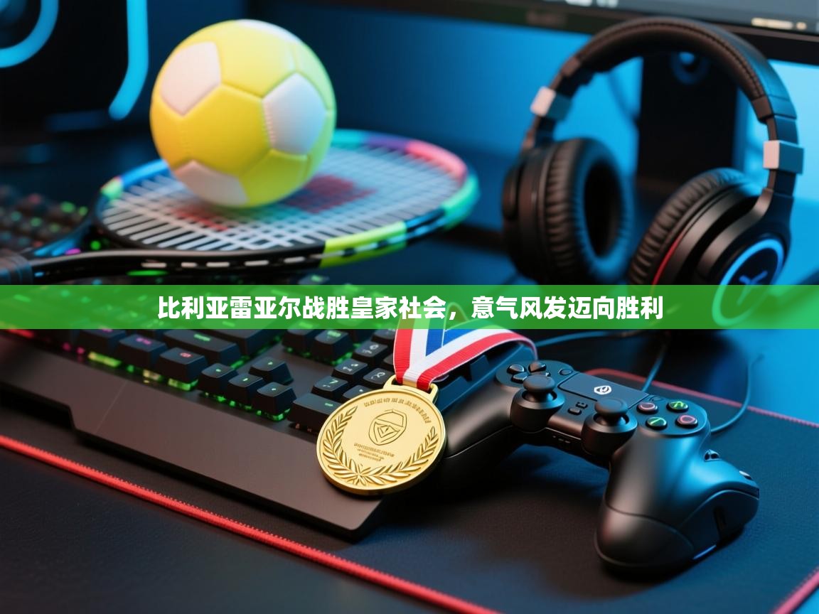开云体育赛事比分直播-比利亚雷亚尔战胜皇家社会，意气风发迈向胜利