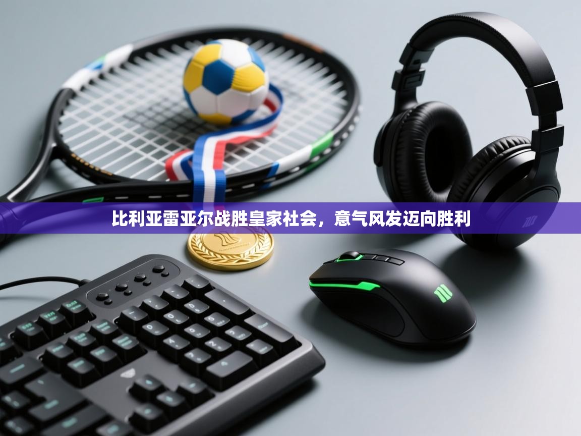 开云体育赛事比分直播-比利亚雷亚尔战胜皇家社会，意气风发迈向胜利  第3张