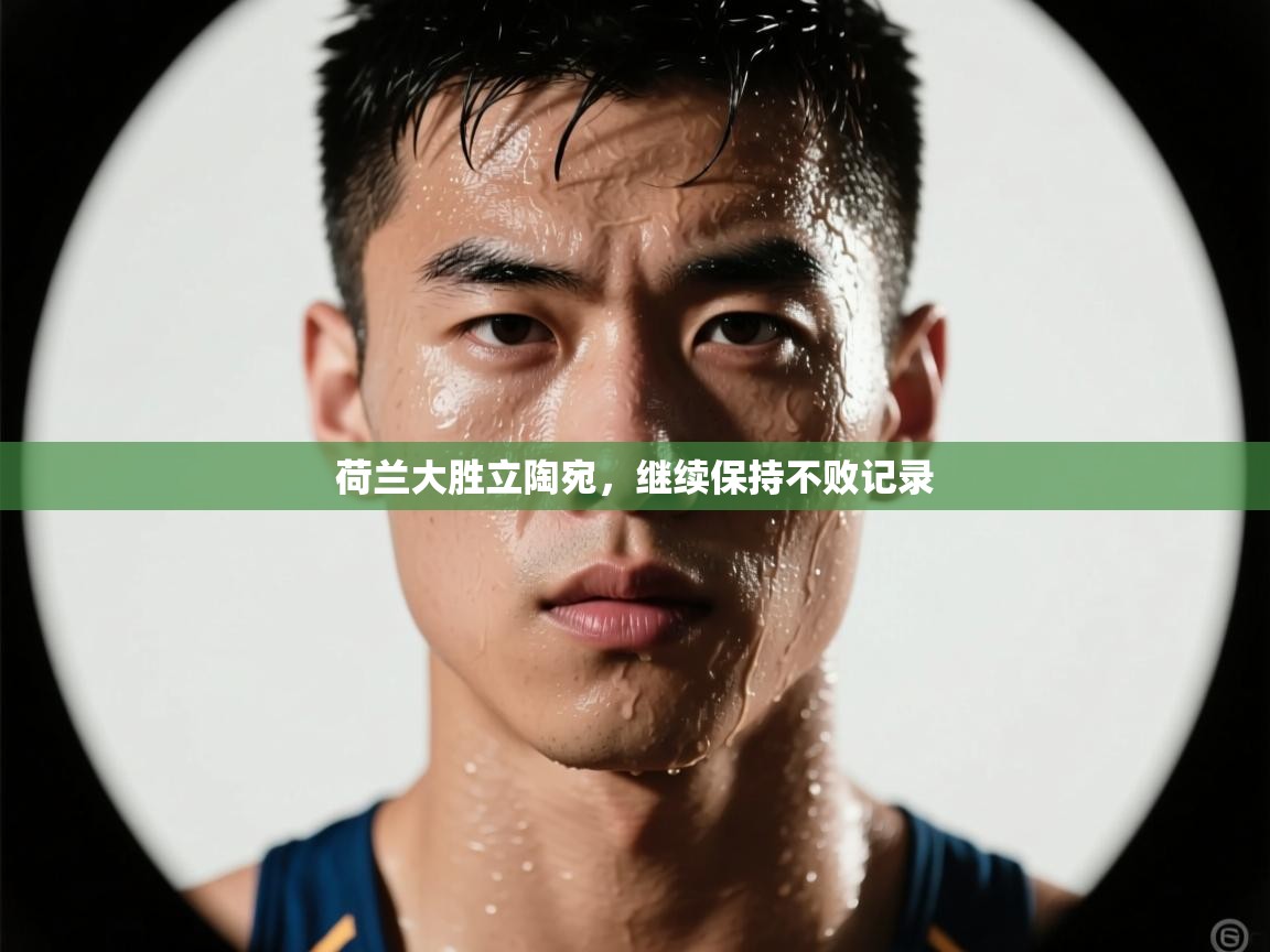 云开体育app官网入口-荷兰大胜立陶宛，继续保持不败记录