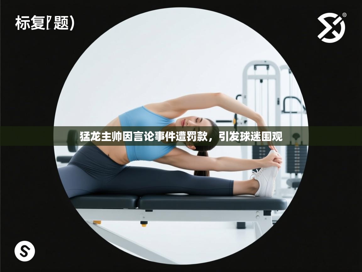 云开体育app官网登录入口-猛龙主帅因言论事件遭罚款，引发球迷围观  第3张