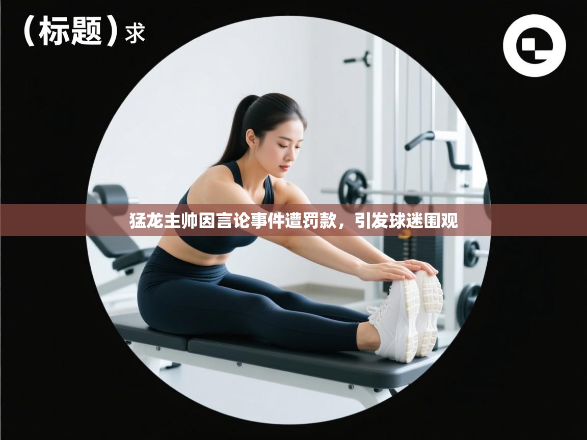 云开体育app官网登录入口-猛龙主帅因言论事件遭罚款，引发球迷围观  第2张