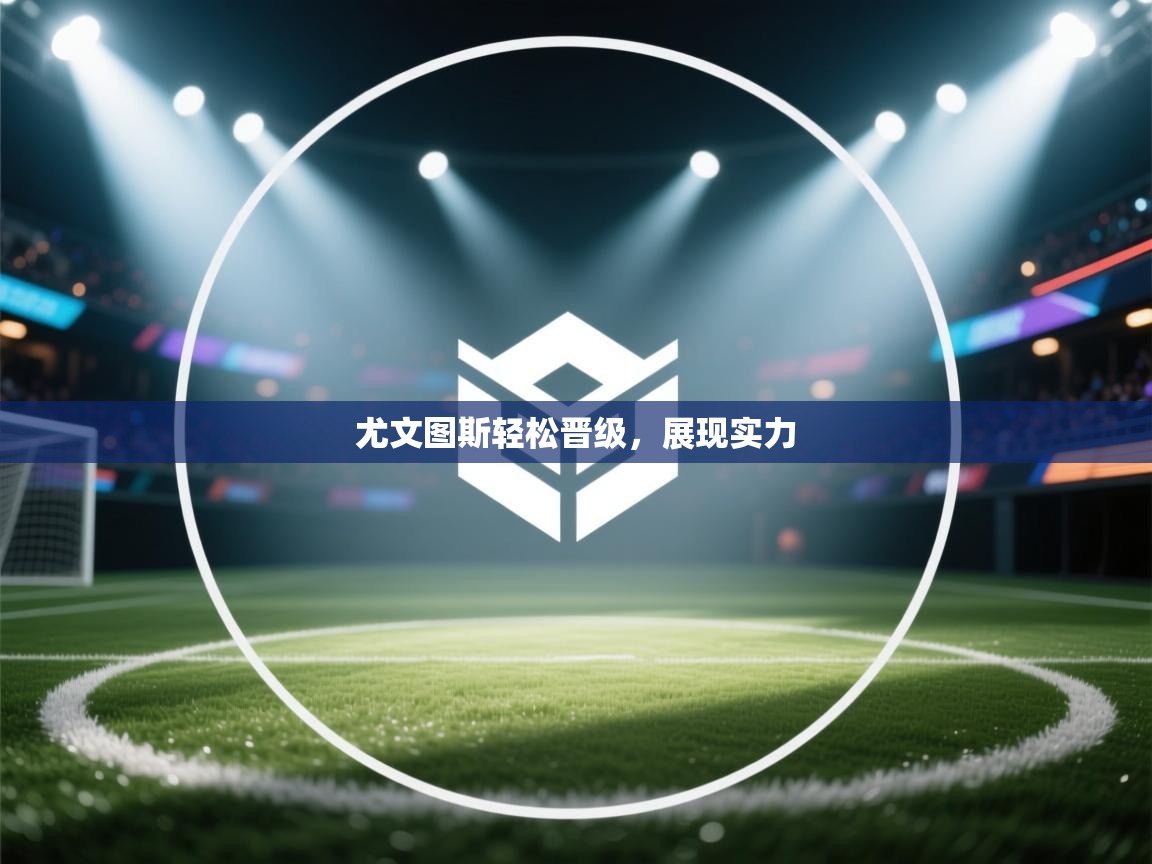 云开体育官方app下载-尤文图斯轻松晋级，展现实力  第2张