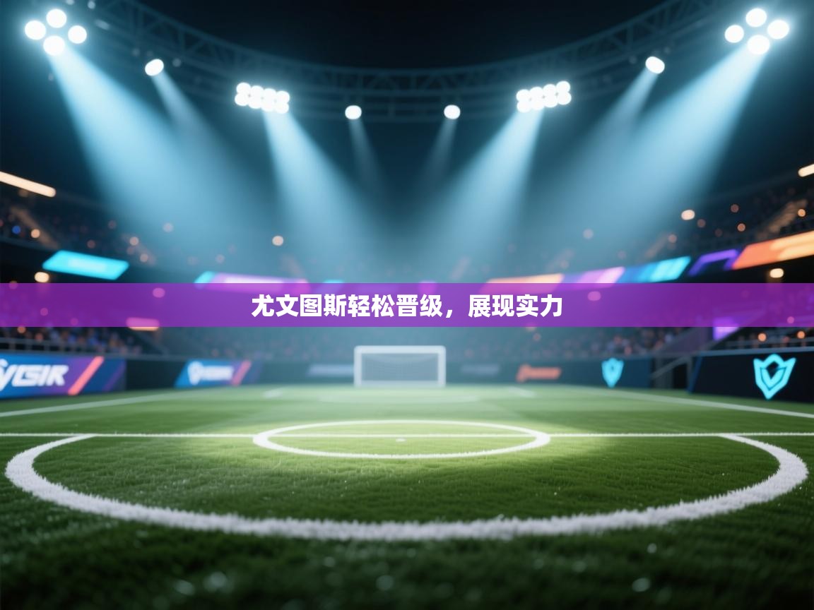 云开体育官方app下载-尤文图斯轻松晋级，展现实力  第1张