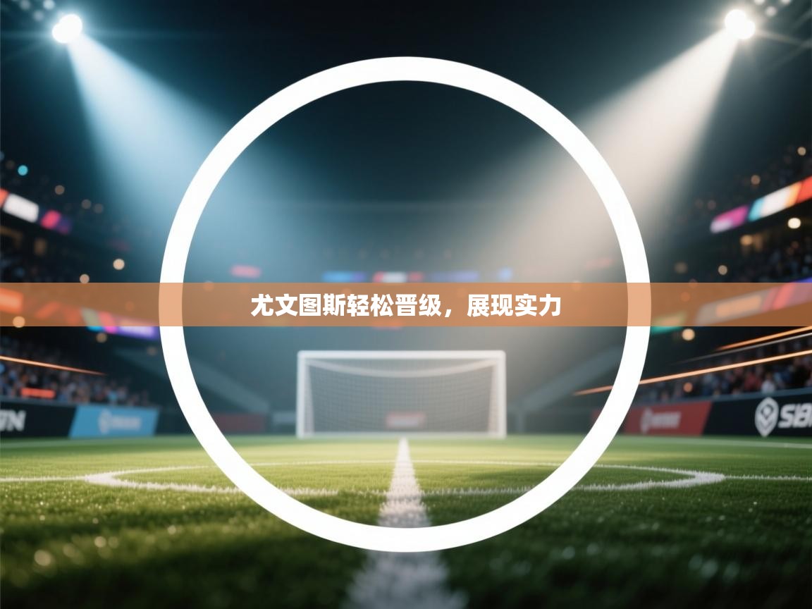 云开体育官方app下载-尤文图斯轻松晋级，展现实力  第3张