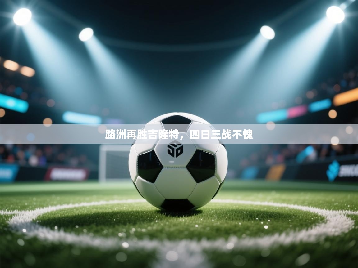 开云体育在线入口-路洲再胜吉隆特，四日三战不愧  第3张