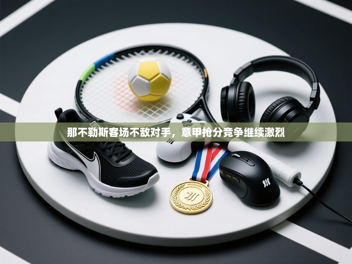 开云体育入口下载-那不勒斯客场不敌对手，意甲抢分竞争继续激烈