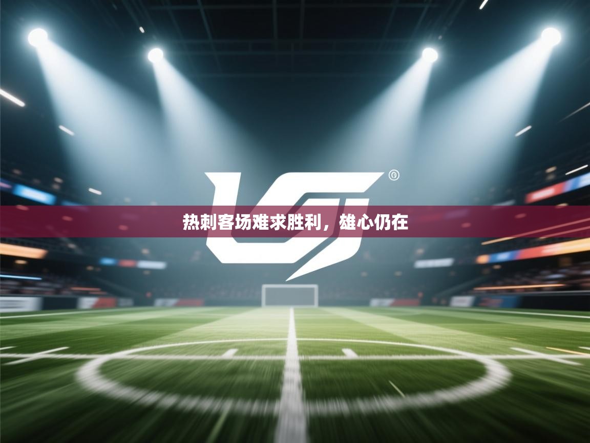 开云体育热门赛事直达-热刺客场难求胜利，雄心仍在