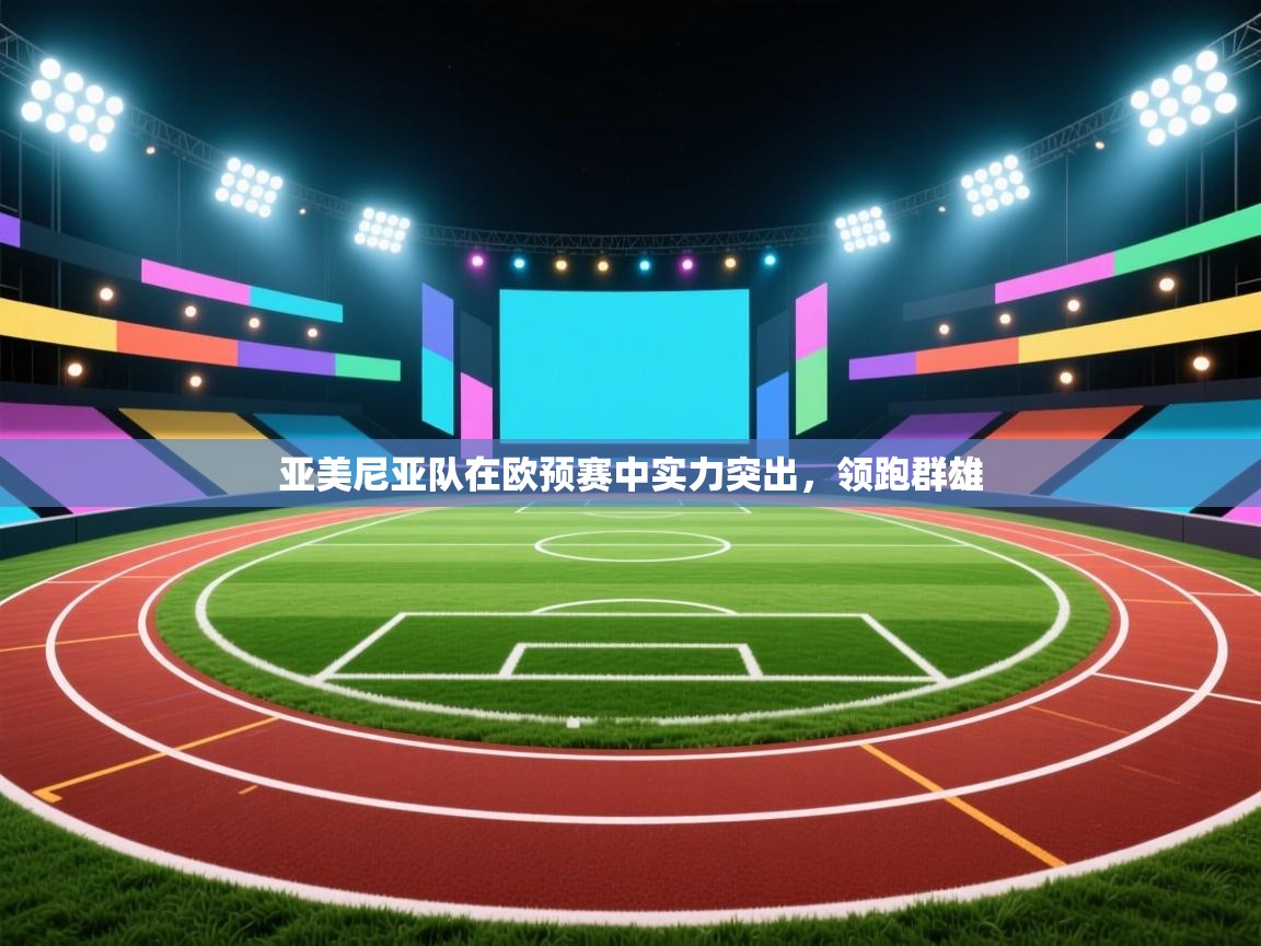 开云体育在线登录-亚美尼亚队在欧预赛中实力突出，领跑群雄  第2张