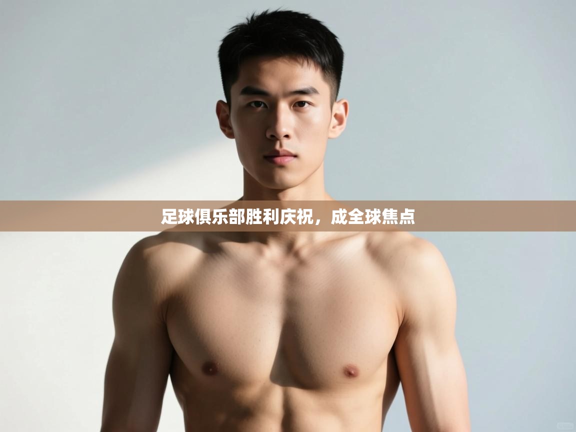 云开体育官网入口-足球俱乐部胜利庆祝，成全球焦点