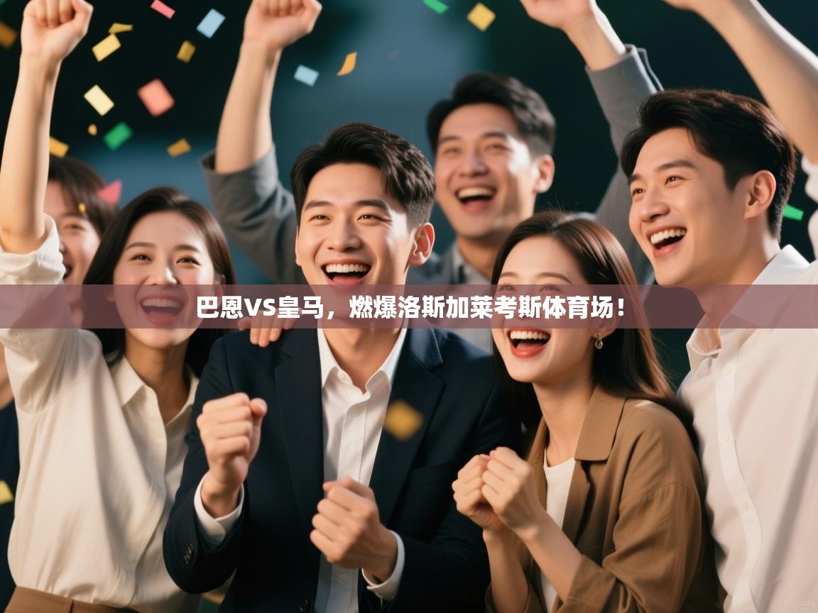 开云体育app下载安卓-巴恩VS皇马，燃爆洛斯加莱考斯体育场！