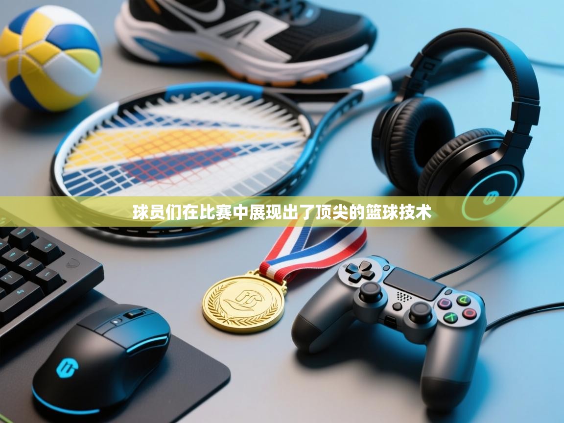 云开官网-球员们在比赛中展现出了顶尖的篮球技术