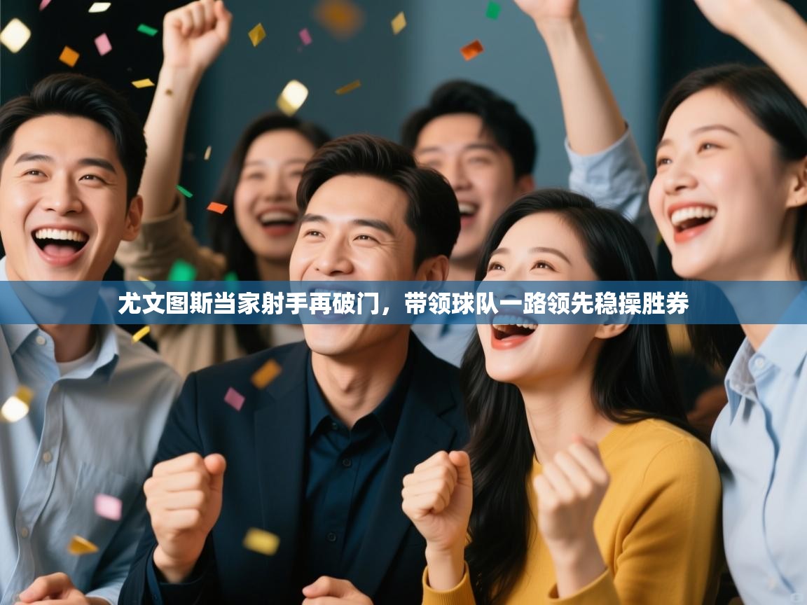 云开体育app官网登录入口-尤文图斯当家射手再破门，带领球队一路领先稳操胜券