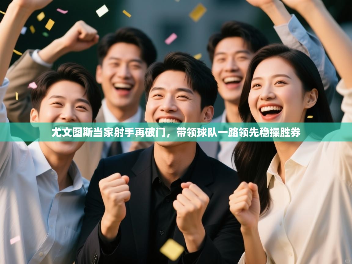 云开体育app官网登录入口-尤文图斯当家射手再破门，带领球队一路领先稳操胜券  第3张